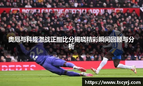 奥厄与科隆激战正酣比分揭晓精彩瞬间回顾与分析