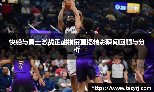 快船与勇士激战正酣横屏直播精彩瞬间回顾与分析